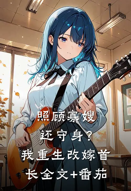 照顾寡嫂还守身？我重生改嫁首长全文+番茄