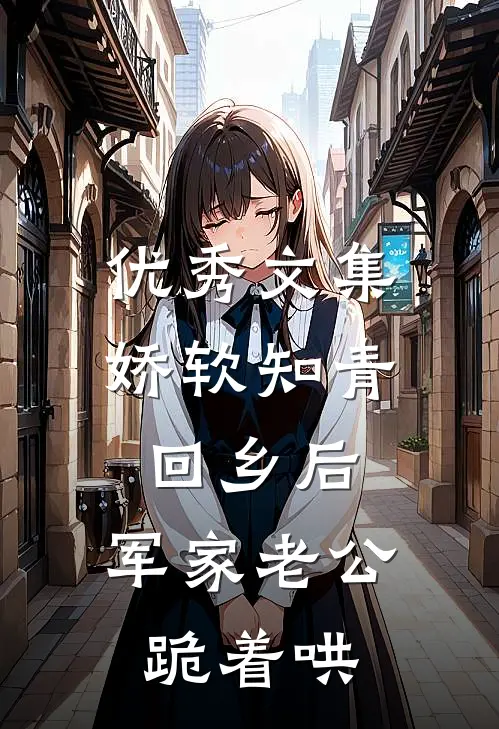 优秀文集娇软知青回乡后，军家老公跪着哄