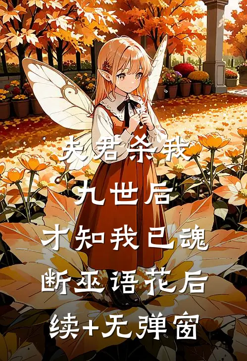 夫君杀我九世后，才知我已魂断巫语花后续+无弹窗