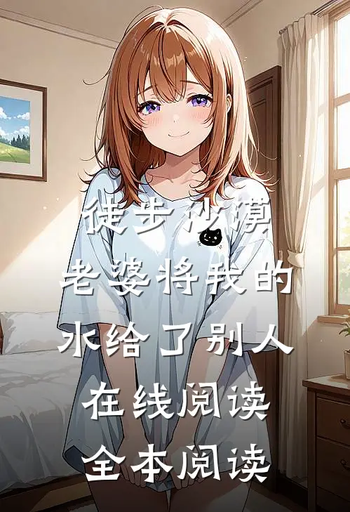 徒步沙漠，老婆将我的水给了别人在线阅读全本阅读