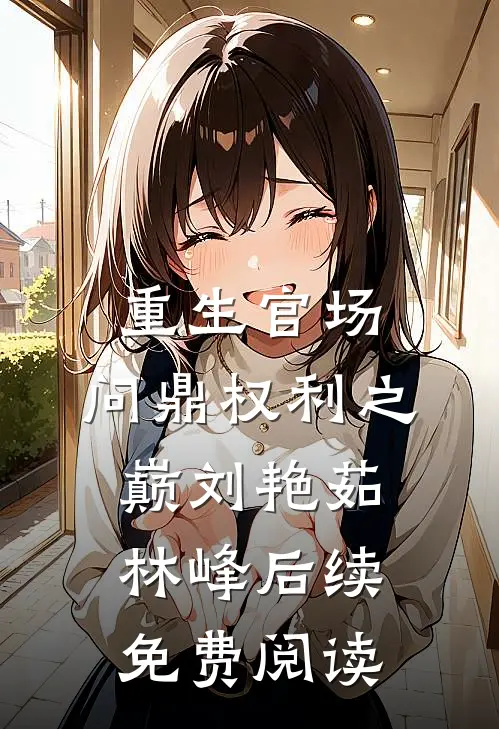 重生官场：问鼎权利之巅刘艳茹林峰后续免费阅读