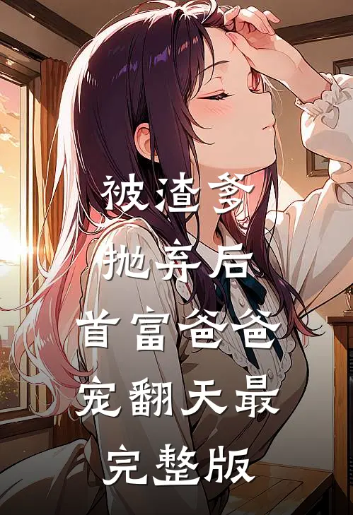 被渣爹抛弃后，首富爸爸宠翻天最完整版