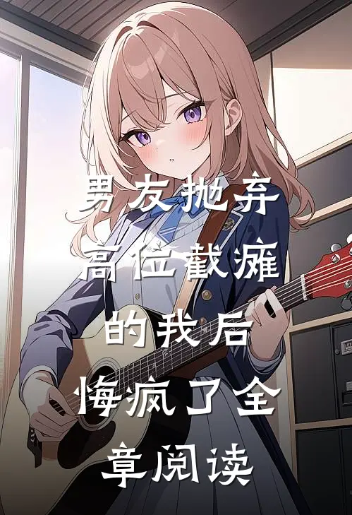 男友抛弃高位截瘫的我后，悔疯了全章阅读