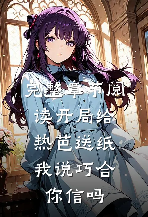 完整章节阅读开局给热芭送纸，我说巧合你信吗