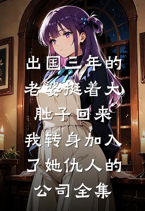 出国三年的老婆挺着大肚子回来，我转身加入了她仇人的公司全集