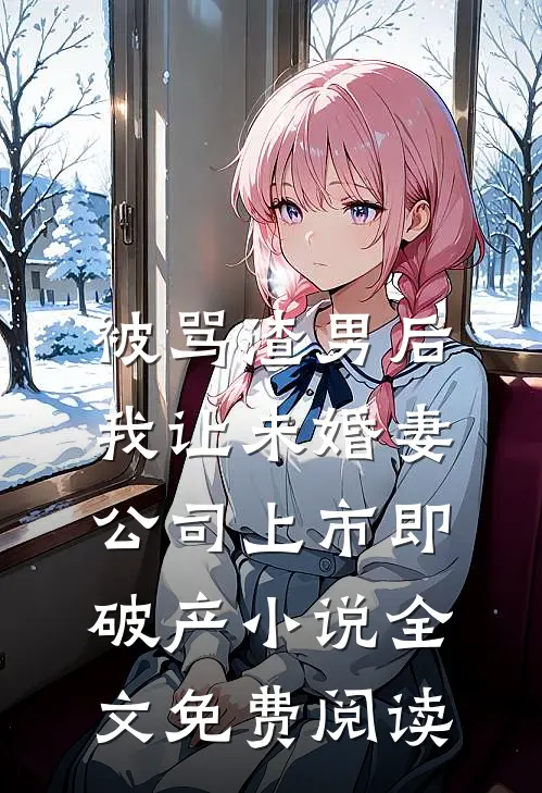 被骂渣男后，我让未婚妻公司上市即破产小说全文免费阅读