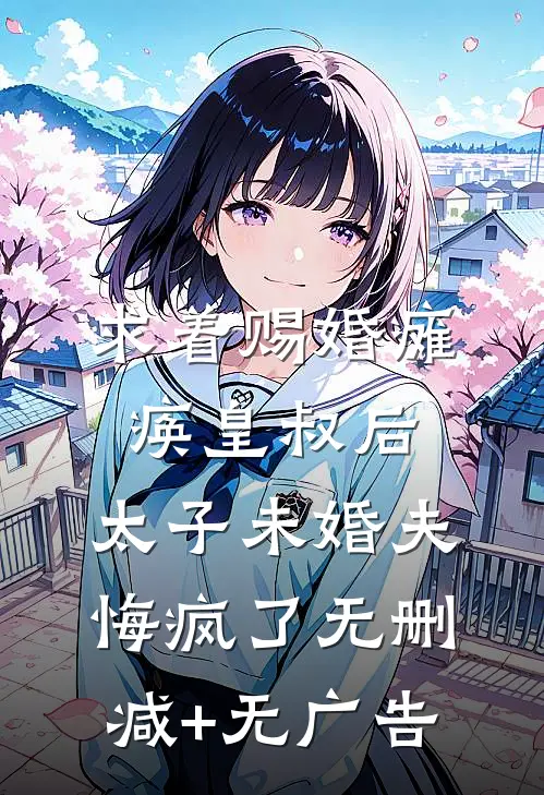 求着赐婚瘫痪皇叔后，太子未婚夫悔疯了无删减+无广告