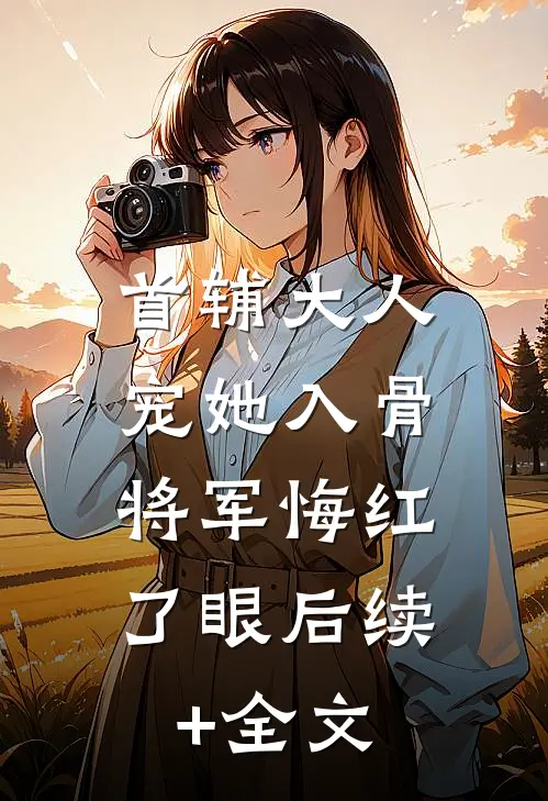 首辅大人宠她入骨，将军悔红了眼后续+全文