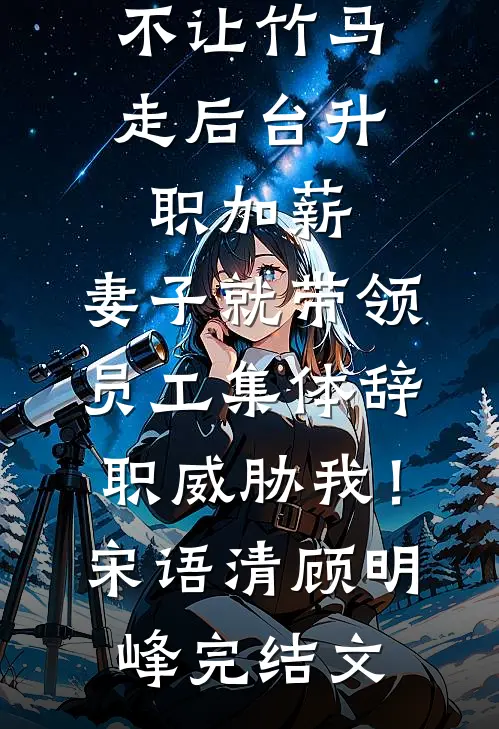 不让竹马走后台升职加薪，妻子就带领员工集体辞职威胁我！宋语清顾明峰完结文
