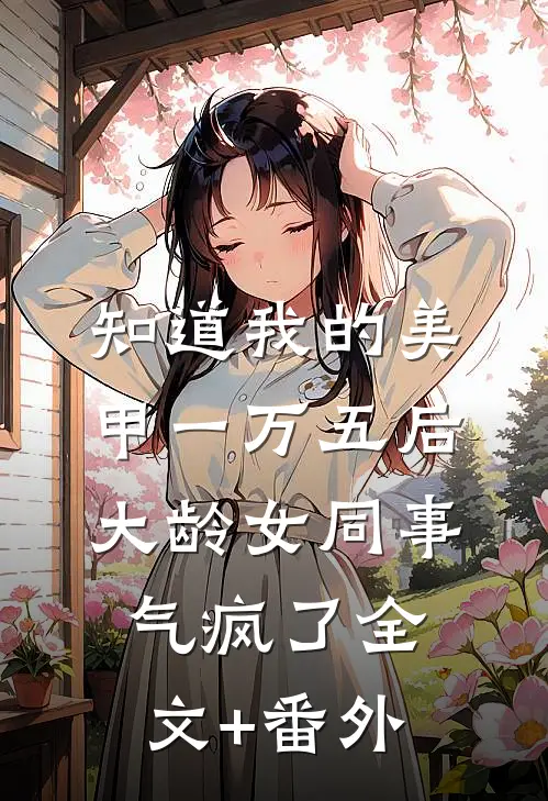 知道我的美甲一万五后，大龄女同事气疯了全文+番外