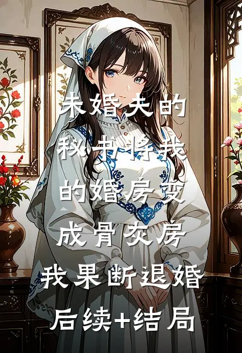 未婚夫的秘书将我的婚房变成骨灰房，我果断退婚后续+结局