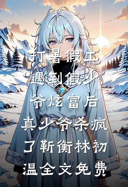 打暑假工遇到假少爷炫富后，真少爷杀疯了靳衡林初温全文免费