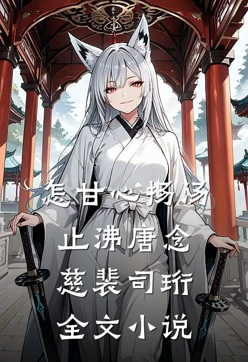 怎甘心扬汤止沸唐念慈裴司珩全文小说