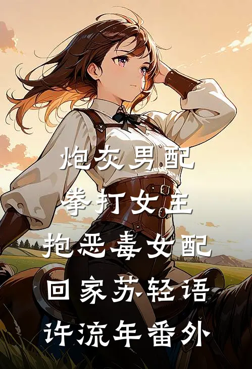 炮灰男配拳打女主，抱恶毒女配回家苏轻语许流年番外