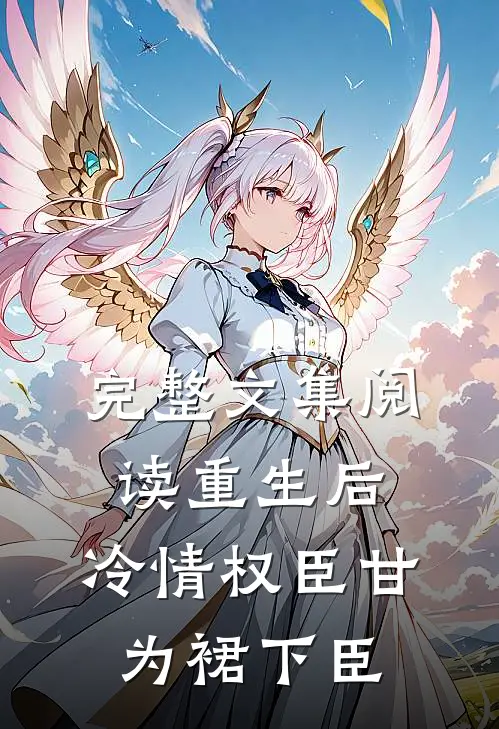 完整文集阅读重生后，冷情权臣甘为裙下臣