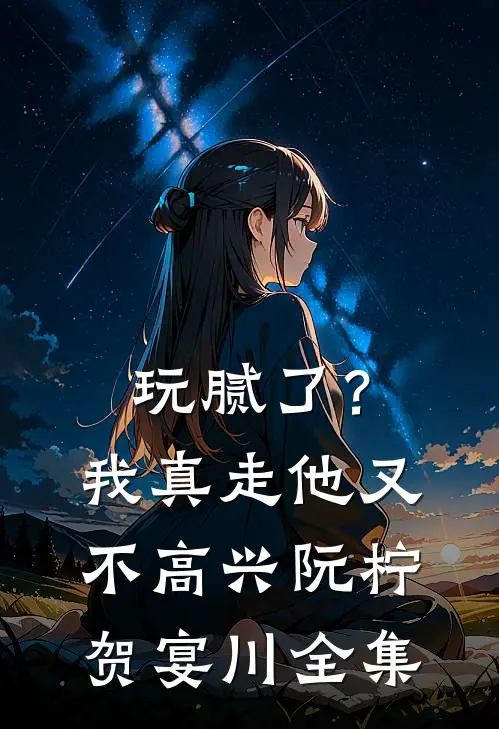 玩腻了？我真走他又不高兴阮柠贺宴川全集