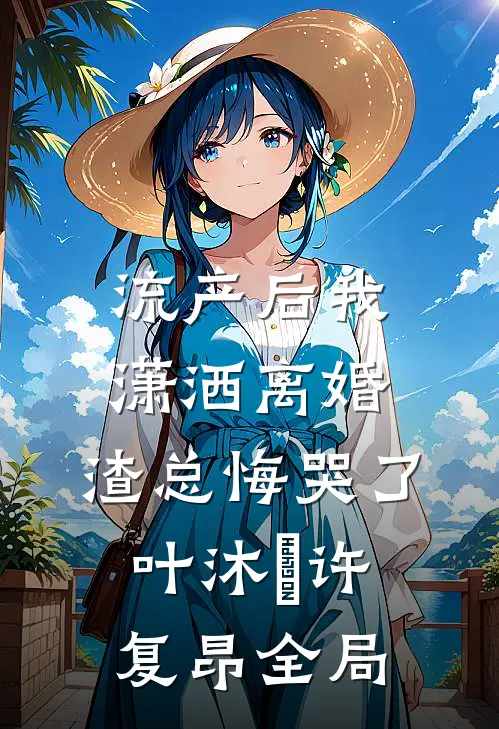 流产后我潇洒离婚，渣总悔哭了叶沐笒许复昂全局
