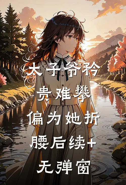 太子爷矜贵难攀，偏为她折腰后续+无弹窗
