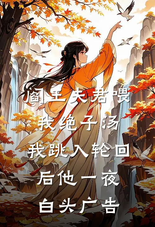 阎王夫君喂我绝子汤，我跳入轮回后他一夜白头广告