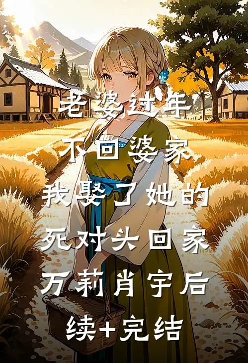 老婆过年不回婆家，我娶了她的死对头回家万莉肖宇后续+完结