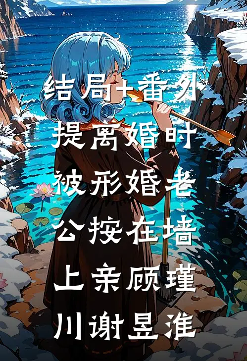 结局+番外提离婚时，被形婚老公按在墙上亲顾瑾川谢昱淮