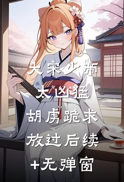 大宋少帝太凶猛，胡虏跪求放过后续+无弹窗