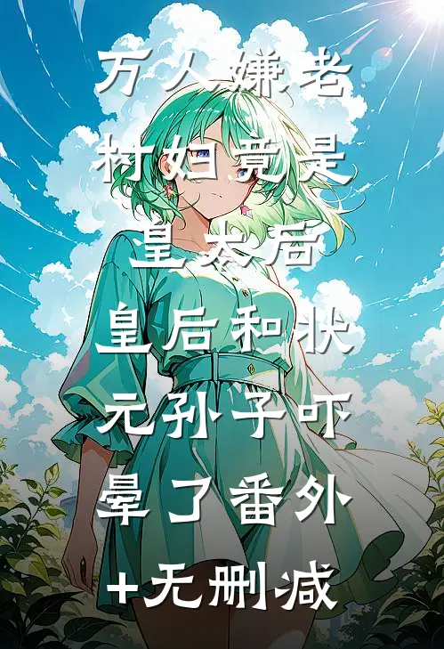 万人嫌老村妇竟是皇太后，皇后和状元孙子吓晕了番外+无删减