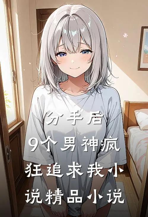 分手后,9个男神疯狂追求我小说精品小说