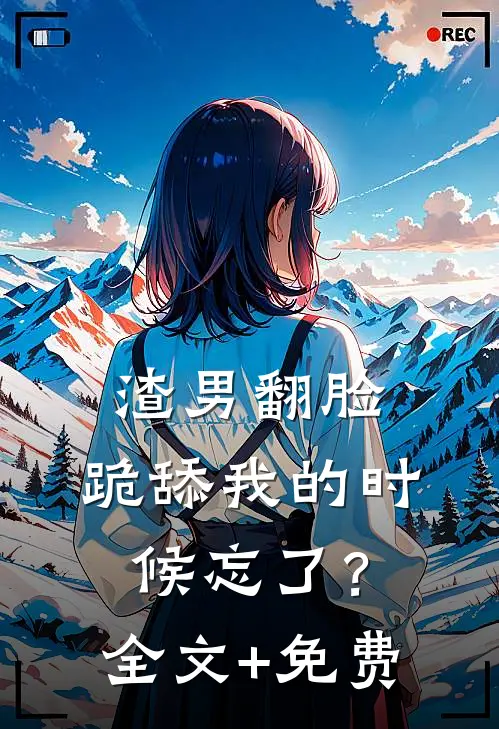 渣男翻脸，跪舔我的时候忘了？全文+免费