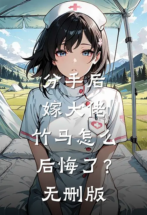 分手后嫁大佬，竹马怎么后悔了？无删版