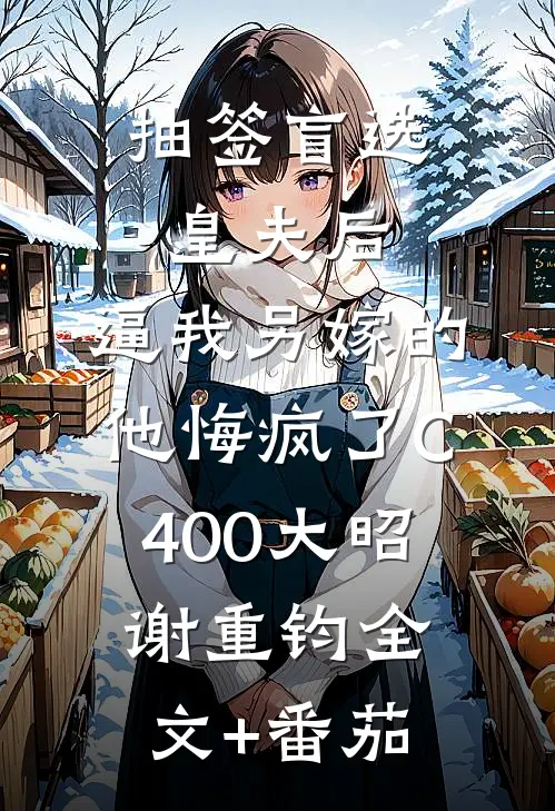 抽签盲选皇夫后，逼我另嫁的他悔疯了C400大昭谢重钧全文+番茄