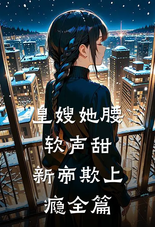 皇嫂她腰软声甜，新帝欺上瘾全篇