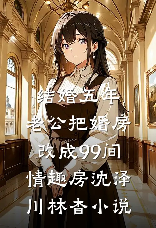 结婚五年，老公把婚房改成99间情趣房沈泽川林杳小说