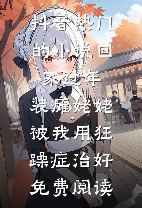 抖音热门的小说回家过年，装瘫姥姥被我用狂躁症治好免费阅读