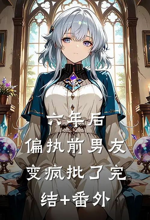 六年后，偏执前男友变疯批了完结+番外