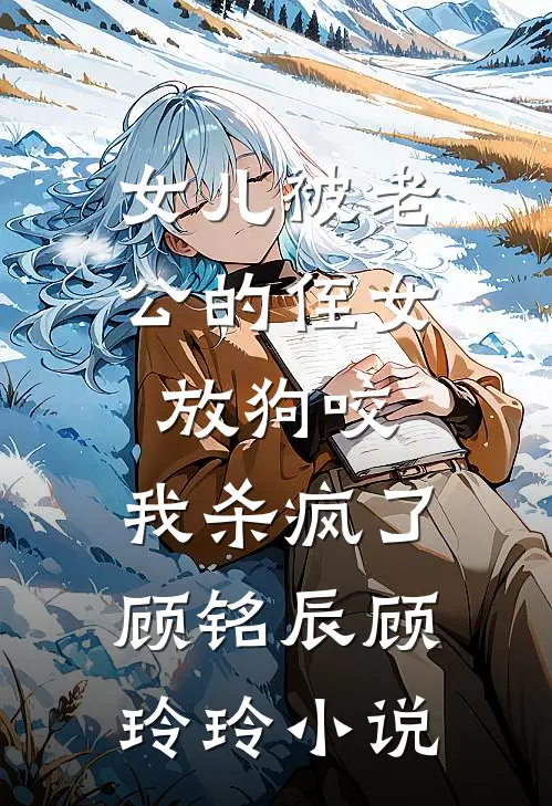 女儿被老公的侄女放狗咬，我杀疯了顾铭辰顾玲玲小说
