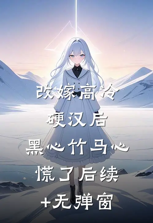 改嫁高冷硬汉后，黑心竹马心慌了后续+无弹窗