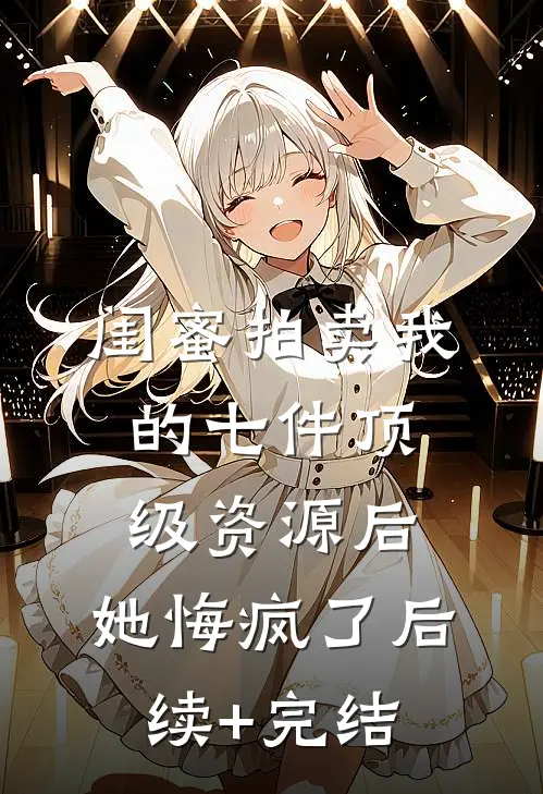 闺蜜拍卖我的七件顶级资源后，她悔疯了后续+完结
