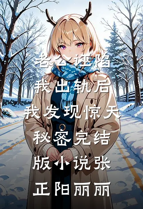 老公诬陷我出轨后，我发现惊天秘密完结版小说张正阳丽丽