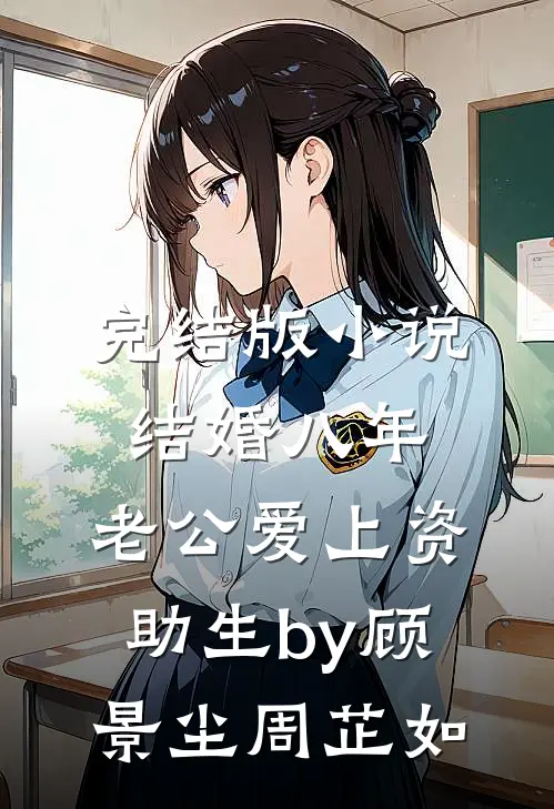 完结版小说结婚八年，老公爱上资助生by顾景尘周芷如