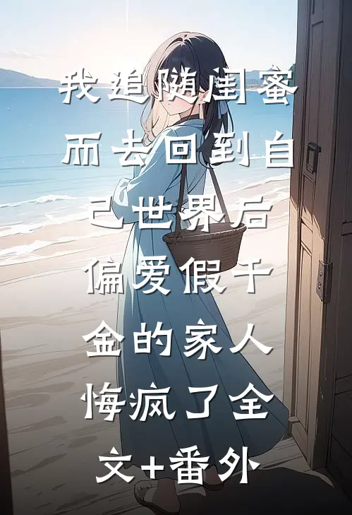 我追随闺蜜而去回到自己世界后，偏爱假千金的家人悔疯了全文+番外