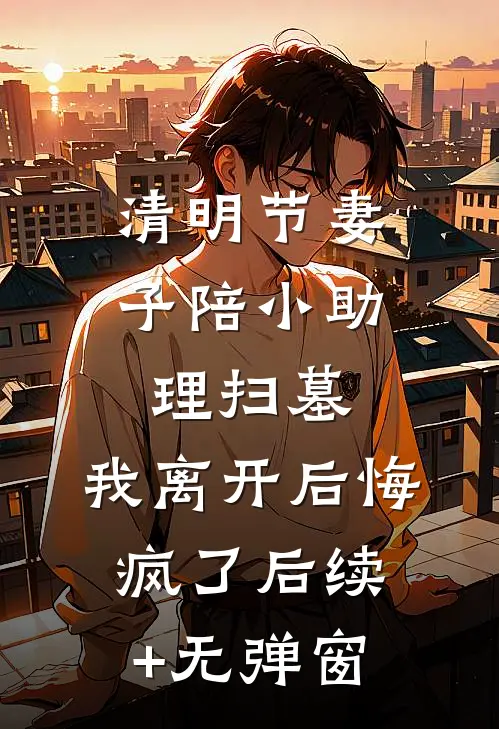 清明节妻子陪小助理扫墓，我离开后悔疯了后续+无弹窗