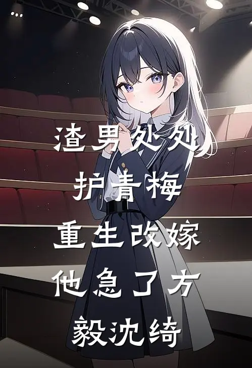 渣男处处护青梅，重生改嫁他急了方毅沈绮