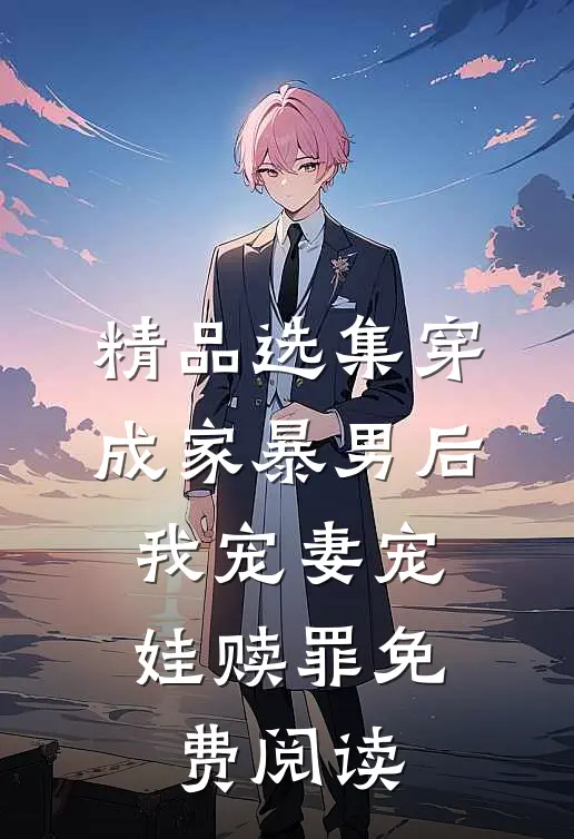 精品选集穿成家暴男后,我宠妻宠娃赎罪免费阅读