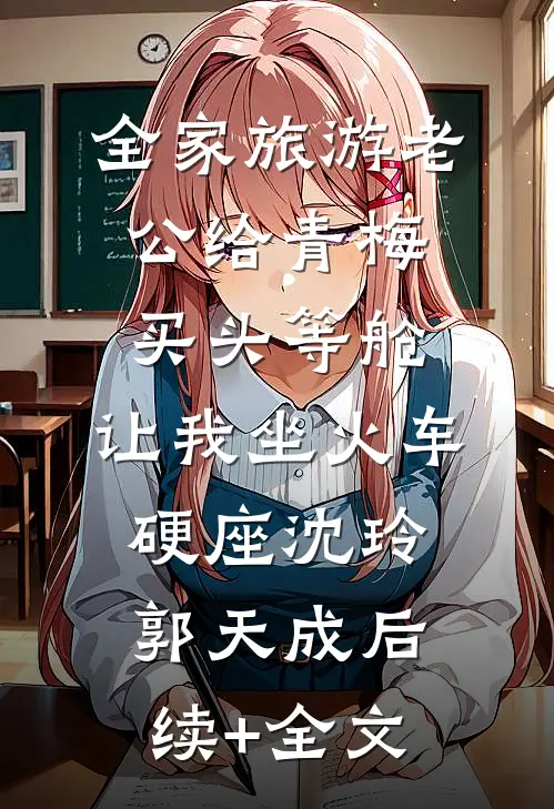 全家旅游老公给青梅买头等舱，让我坐火车硬座沈玲郭天成后续+全文