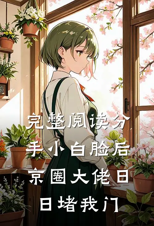 完整阅读分手小白脸后，京圈大佬日日堵我门