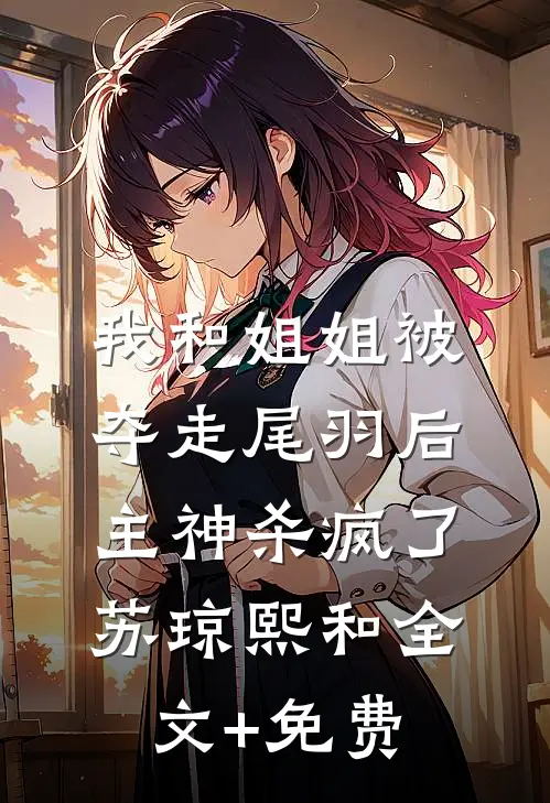 我和姐姐被夺走尾羽后，主神杀疯了苏琼熙和全文+免费