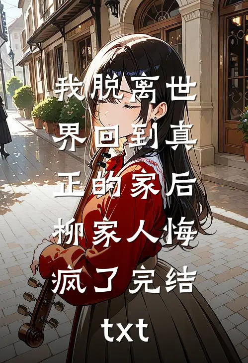 我脱离世界回到真正的家后，柳家人悔疯了完结txt