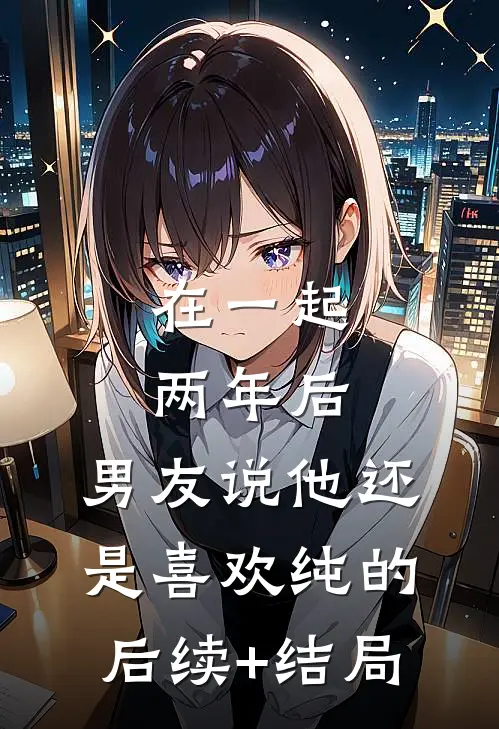 在一起两年后，男友说他还是喜欢纯的后续+结局