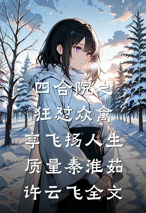 四合院之狂怼众禽，享飞扬人生质量秦淮茹许云飞全文